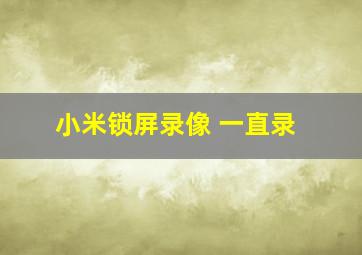 小米锁屏录像 一直录